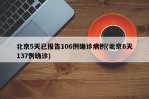 北京5天已报告106例确诊病例(北京6天137例确诊)