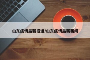 山东疫情最新报道/山东疫情最新新闻