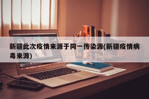 新疆此次疫情来源于同一传染源(新疆疫情病毒来源)