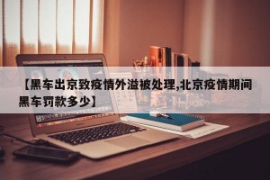 【黑车出京致疫情外溢被处理,北京疫情期间黑车罚款多少】