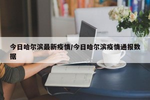 今日哈尔滨最新疫情/今日哈尔滨疫情通报数据