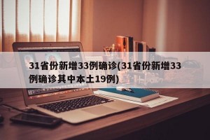 31省份新增33例确诊(31省份新增33例确诊其中本土19例)