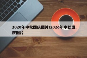 2020年中秋国庆图片/202o年中秋国庆图片