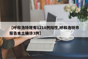 【呼和浩特现有1218例阳性,呼和浩特市报告本土确诊3例】