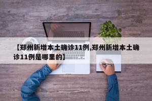 【郑州新增本土确诊11例,郑州新增本土确诊11例是哪里的】
