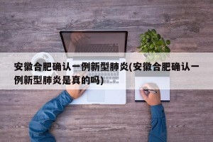 安徽合肥确认一例新型肺炎(安徽合肥确认一例新型肺炎是真的吗)