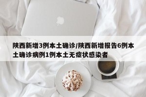陕西新增3例本土确诊/陕西新增报告6例本土确诊病例1例本土无症状感染者