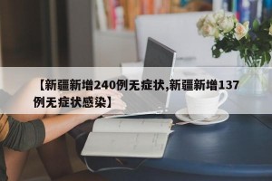 【新疆新增240例无症状,新疆新增137例无症状感染】