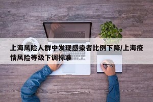 上海风险人群中发现感染者比例下降/上海疫情风险等级下调标准