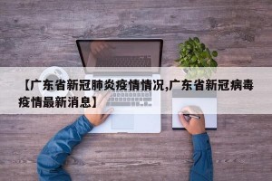 【广东省新冠肺炎疫情情况,广东省新冠病毒疫情最新消息】