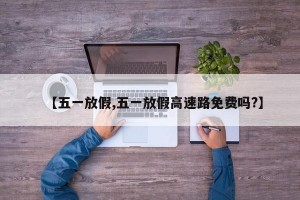 【五一放假,五一放假高速路免费吗?】