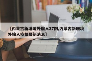 【内蒙古新增境外输入27例,内蒙古新增境外输入疫情最新消息】