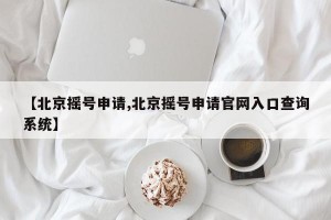 【北京摇号申请,北京摇号申请官网入口查询系统】