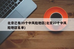 北京已有39个中风险地区(北京27个中风险地区名单)