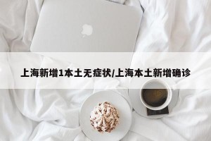 上海新增1本土无症状/上海本土新增确诊
