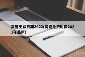 高速免费日期2022(高速免费时间2021年最新)