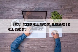 【北京新增22例本土感染者,北京新增2名本土感染者】