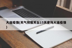 大连疫情(天气预报天台15天查询大连疫情)
