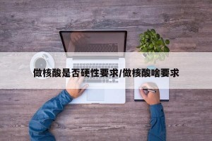 做核酸是否硬性要求/做核酸啥要求