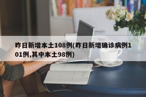 昨日新增本土108例(昨日新增确诊病例101例,其中本土98例)