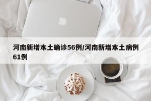 河南新增本土确诊56例/河南新增本土病例61例