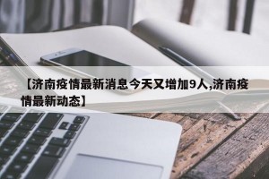 【济南疫情最新消息今天又增加9人,济南疫情最新动态】