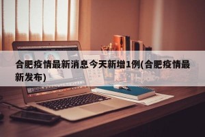 合肥疫情最新消息今天新增1例(合肥疫情最新发布)