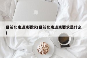 目前北京进京要求(目前北京进京要求是什么)