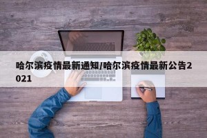 哈尔滨疫情最新通知/哈尔滨疫情最新公告2021