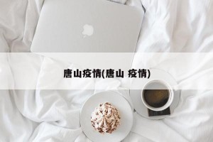 唐山疫情(唐山 疫情)