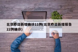 北京昨日新增确诊11例(北京昨日新增报告22例确诊)