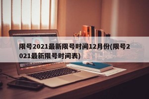 限号2021最新限号时间12月份(限号2021最新限号时间表)