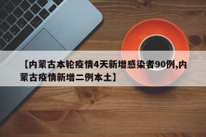 【内蒙古本轮疫情4天新增感染者90例,内蒙古疫情新增二例本土】