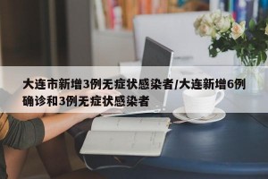 大连市新增3例无症状感染者/大连新增6例确诊和3例无症状感染者