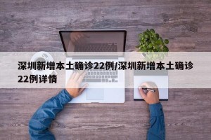 深圳新增本土确诊22例/深圳新增本土确诊22例详情