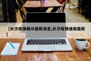 【长沙疫情确诊最新消息,长沙疫情通报最新】