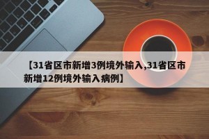 【31省区市新增3例境外输入,31省区市新增12例境外输入病例】
