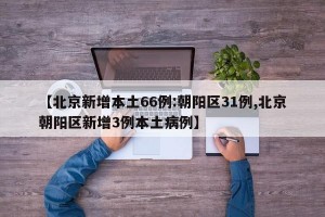【北京新增本土66例:朝阳区31例,北京朝阳区新增3例本土病例】
