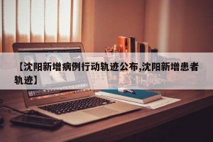 【沈阳新增病例行动轨迹公布,沈阳新增患者轨迹】