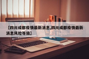 【四川成都疫情最新消息,四川成都疫情最新消息风险等级】