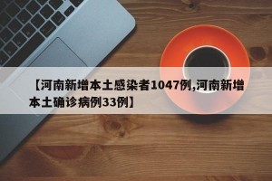 【河南新增本土感染者1047例,河南新增本土确诊病例33例】