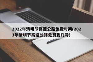 2022年清明节高速公路免费时间(2021年清明节高速公路免费到几号)