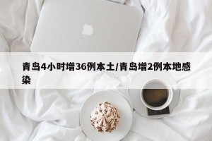 青岛4小时增36例本土/青岛增2例本地感染