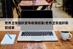 世界卫生组织宣布疫情结束/世界卫生组织新冠结束