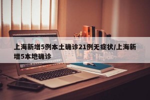上海新增5例本土确诊21例无症状/上海新增5本地确诊