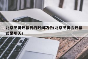 北京冬奥开幕日的时间巧合(北京冬奥会开幕式是那天)