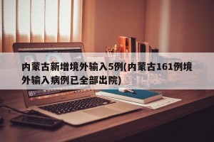 内蒙古新增境外输入5例(内蒙古161例境外输入病例已全部出院)