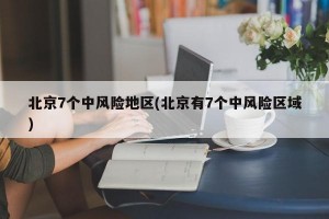 北京7个中风险地区(北京有7个中风险区域)