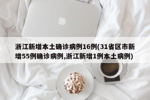 浙江新增本土确诊病例16例(31省区市新增55例确诊病例,浙江新增1例本土病例)