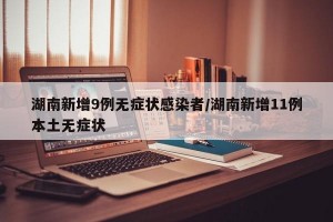 湖南新增9例无症状感染者/湖南新增11例本土无症状